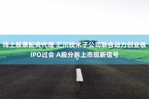 线上股票配资代理 汇川技术子公司联合动力创业板IPO过会 A股分拆上市现新信号