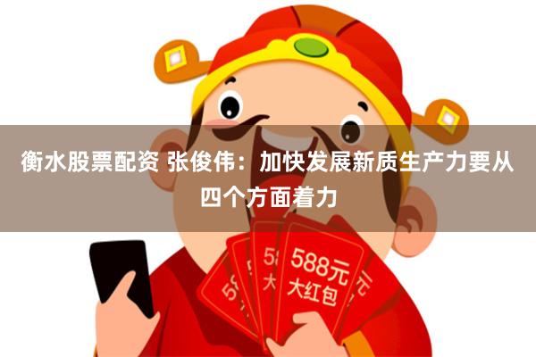 衡水股票配资 张俊伟：加快发展新质生产力要从四个方面着力