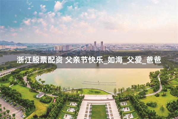浙江股票配资 父亲节快乐_如海_父爱_爸爸