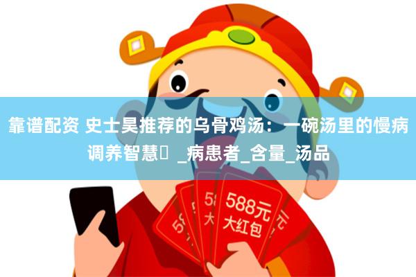 靠谱配资 史士昊推荐的乌骨鸡汤：一碗汤里的慢病调养智慧​_病患者_含量_汤品