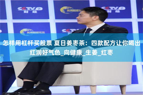 怎样用杠杆买股票 夏日姜枣茶：四款配方让你喝出红润好气色_向健康_生姜_红枣