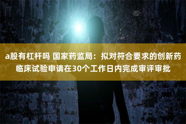 a股有杠杆吗 国家药监局：拟对符合要求的创新药临床试验申请在30个工作日内完成审评审批