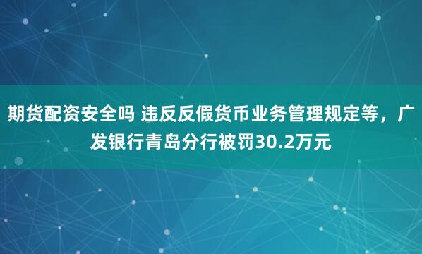 期货配资安全吗 违反反假货币业务管理规定等，广发银行青岛分行被罚30.2万元