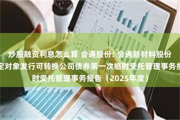 炒股融资利息怎么算 会通股份: 会通新材料股份有限公司向不特定对象发行可转换公司债券第一次临时受托管理事务报告(2025年度)