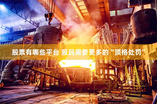 股票有哪些平台 股民需要更多的“顶格处罚”