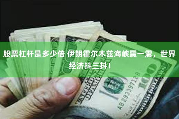 股票杠杆是多少倍 伊朗霍尔木兹海峡震一震，世界经济抖三抖！