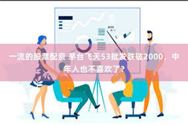 一流的股票配资 茅台飞天53批发跌破2000，中年人也不喜欢了？