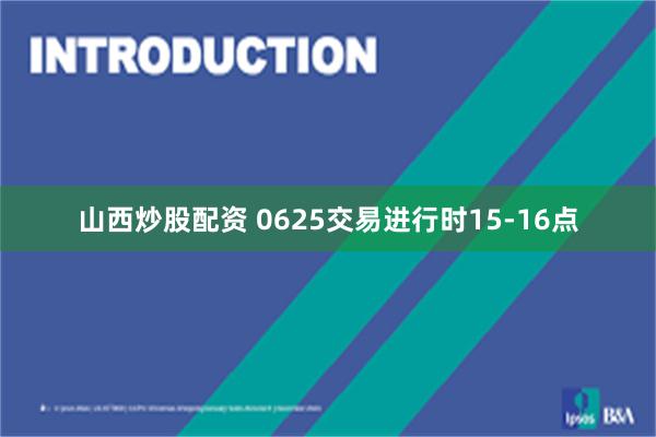 山西炒股配资 0625交易进行时15-16点