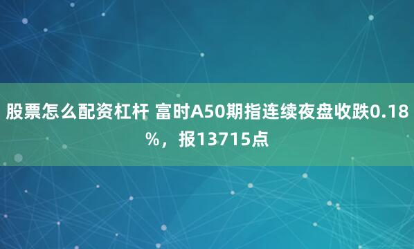 股票怎么配资杠杆 富时A50期指连续夜盘收跌0.18%，报13715点
