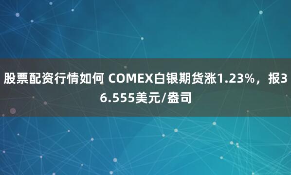 股票配资行情如何 COMEX白银期货涨1.23%，报36.555美元/盎司