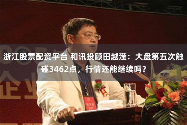 浙江股票配资平台 和讯投顾田越滢：大盘第五次触碰3462点，行情还能继续吗？