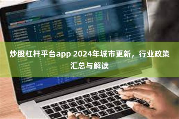 炒股杠杆平台app 2024年城市更新，行业政策汇总与解读